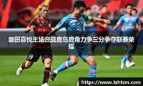 磐田喜悦主场迎战鹿岛鹿角力争三分争夺联赛荣耀